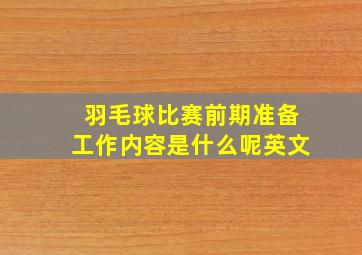 羽毛球比赛前期准备工作内容是什么呢英文