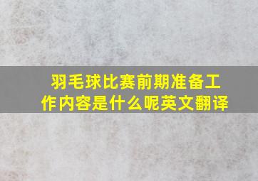 羽毛球比赛前期准备工作内容是什么呢英文翻译