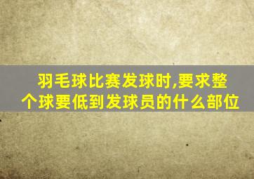 羽毛球比赛发球时,要求整个球要低到发球员的什么部位