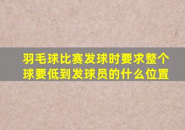 羽毛球比赛发球时要求整个球要低到发球员的什么位置