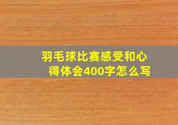 羽毛球比赛感受和心得体会400字怎么写