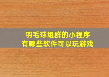 羽毛球组群的小程序有哪些软件可以玩游戏