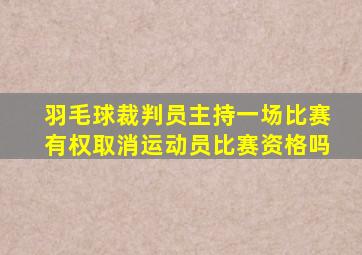 羽毛球裁判员主持一场比赛有权取消运动员比赛资格吗