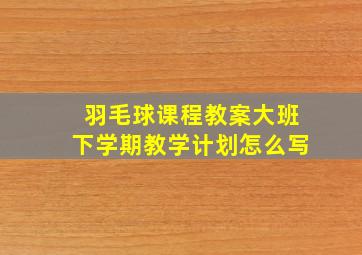 羽毛球课程教案大班下学期教学计划怎么写