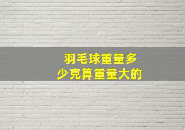 羽毛球重量多少克算重量大的