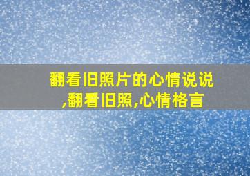 翻看旧照片的心情说说,翻看旧照,心情格言