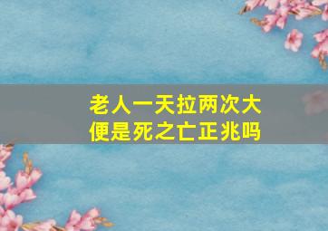 老人一天拉两次大便是死之亡正兆吗