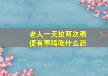 老人一天拉两次稀便有事吗吃什么药