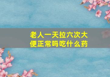 老人一天拉六次大便正常吗吃什么药