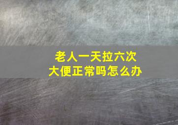 老人一天拉六次大便正常吗怎么办