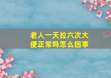 老人一天拉六次大便正常吗怎么回事