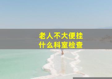 老人不大便挂什么科室检查