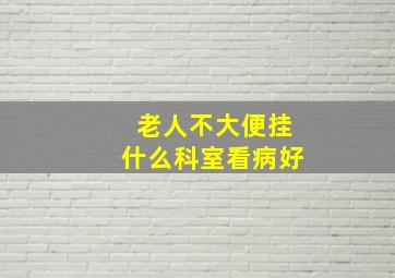 老人不大便挂什么科室看病好