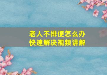 老人不排便怎么办快速解决视频讲解