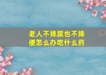 老人不排尿也不排便怎么办吃什么药