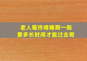 老人临终嗜睡期一般要多长时间才能过去呢