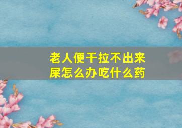 老人便干拉不出来屎怎么办吃什么药