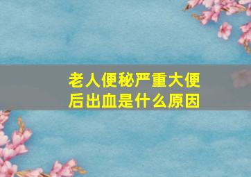 老人便秘严重大便后出血是什么原因