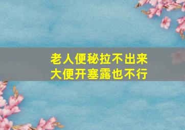 老人便秘拉不出来大便开塞露也不行