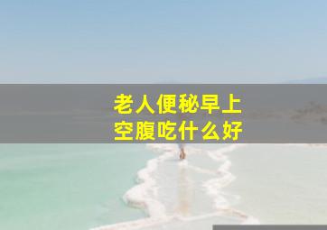 老人便秘早上空腹吃什么好