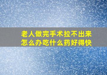 老人做完手术拉不出来怎么办吃什么药好得快