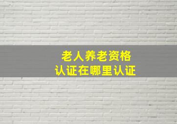 老人养老资格认证在哪里认证