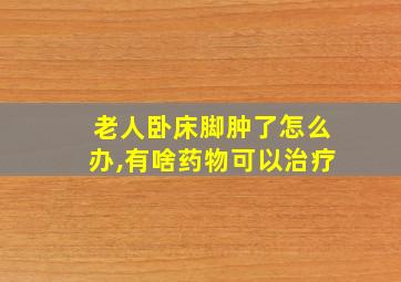 老人卧床脚肿了怎么办,有啥药物可以治疗