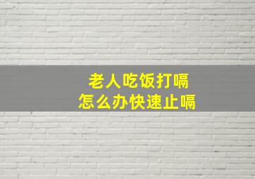 老人吃饭打嗝怎么办快速止嗝