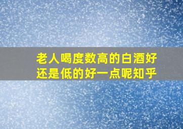 老人喝度数高的白酒好还是低的好一点呢知乎