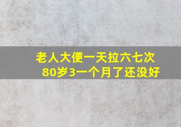 老人大便一天拉六七次80岁3一个月了还没好