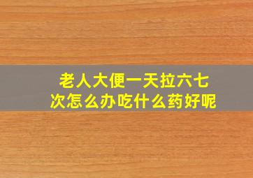 老人大便一天拉六七次怎么办吃什么药好呢