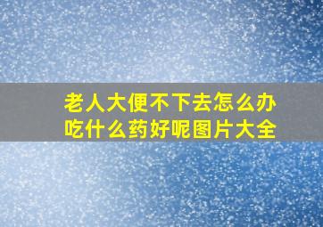 老人大便不下去怎么办吃什么药好呢图片大全