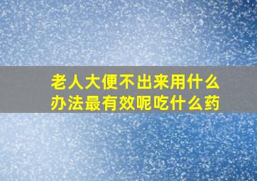 老人大便不出来用什么办法最有效呢吃什么药