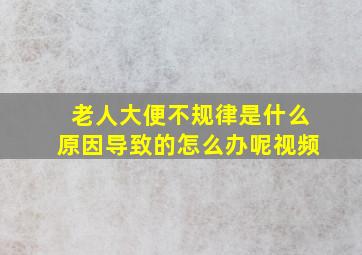 老人大便不规律是什么原因导致的怎么办呢视频