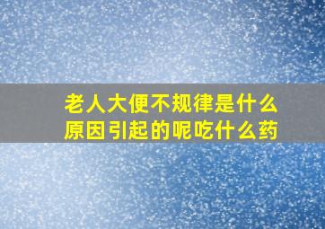 老人大便不规律是什么原因引起的呢吃什么药