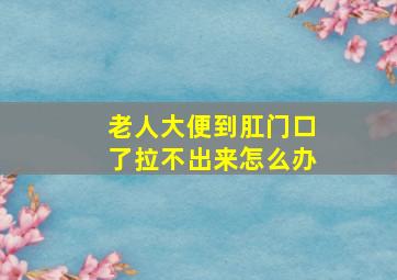 老人大便到肛门口了拉不出来怎么办