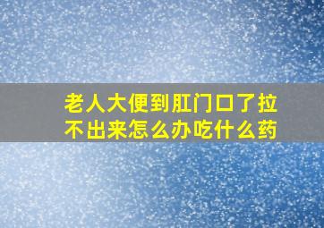 老人大便到肛门口了拉不出来怎么办吃什么药