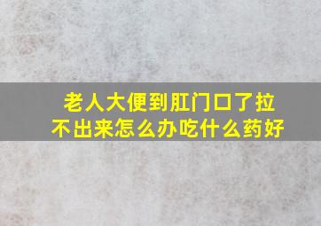 老人大便到肛门口了拉不出来怎么办吃什么药好