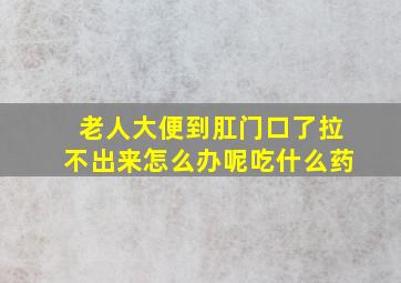 老人大便到肛门口了拉不出来怎么办呢吃什么药