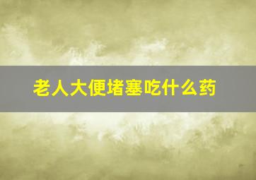 老人大便堵塞吃什么药