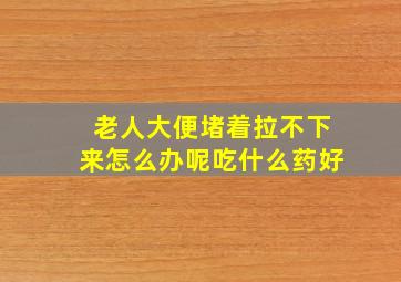 老人大便堵着拉不下来怎么办呢吃什么药好