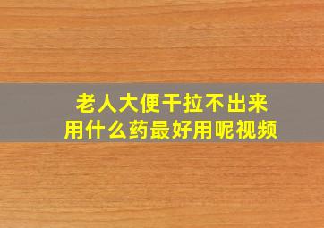 老人大便干拉不出来用什么药最好用呢视频