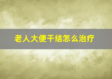 老人大便干结怎么治疗