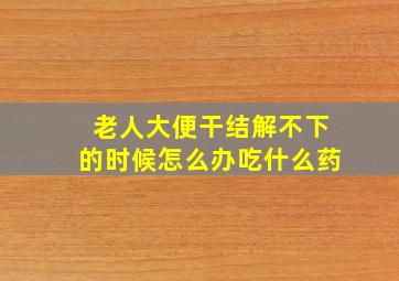 老人大便干结解不下的时候怎么办吃什么药