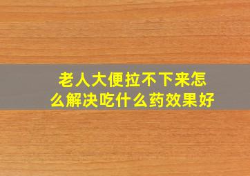 老人大便拉不下来怎么解决吃什么药效果好