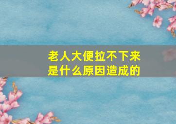 老人大便拉不下来是什么原因造成的