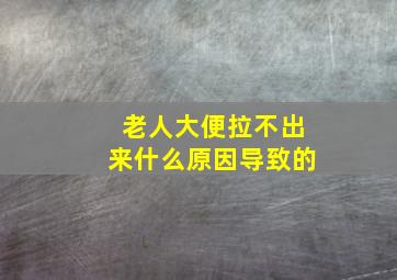 老人大便拉不出来什么原因导致的