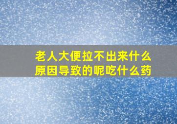 老人大便拉不出来什么原因导致的呢吃什么药