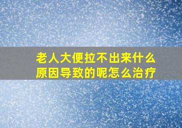 老人大便拉不出来什么原因导致的呢怎么治疗