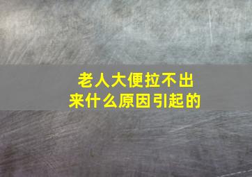 老人大便拉不出来什么原因引起的